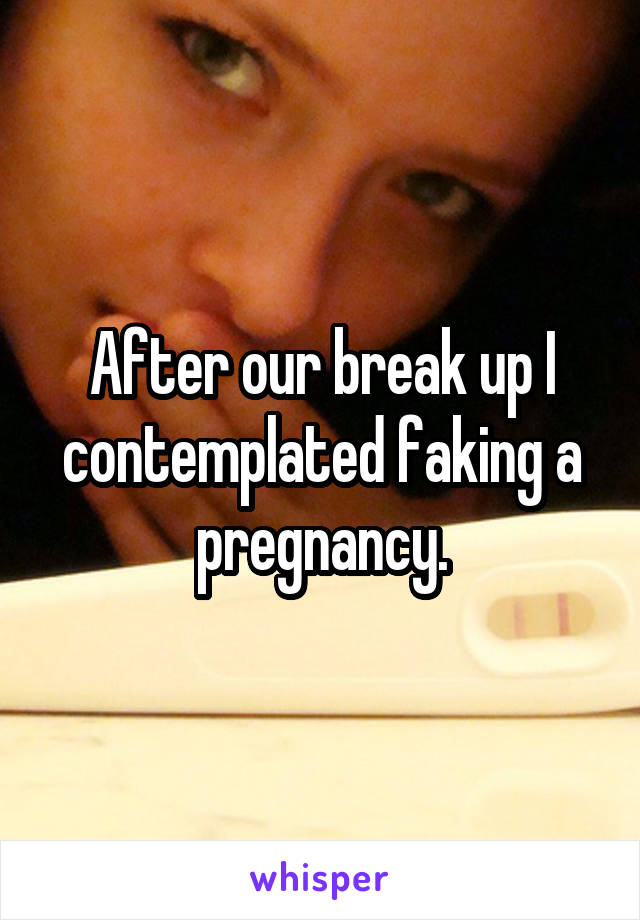 After our break up I contemplated faking a pregnancy.