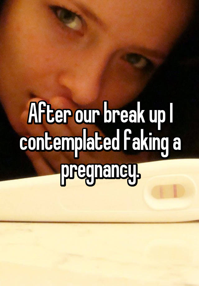 After our break up I contemplated faking a pregnancy.