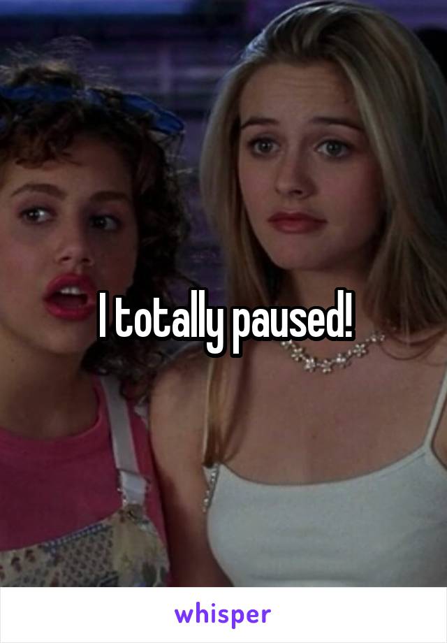 I totally paused!