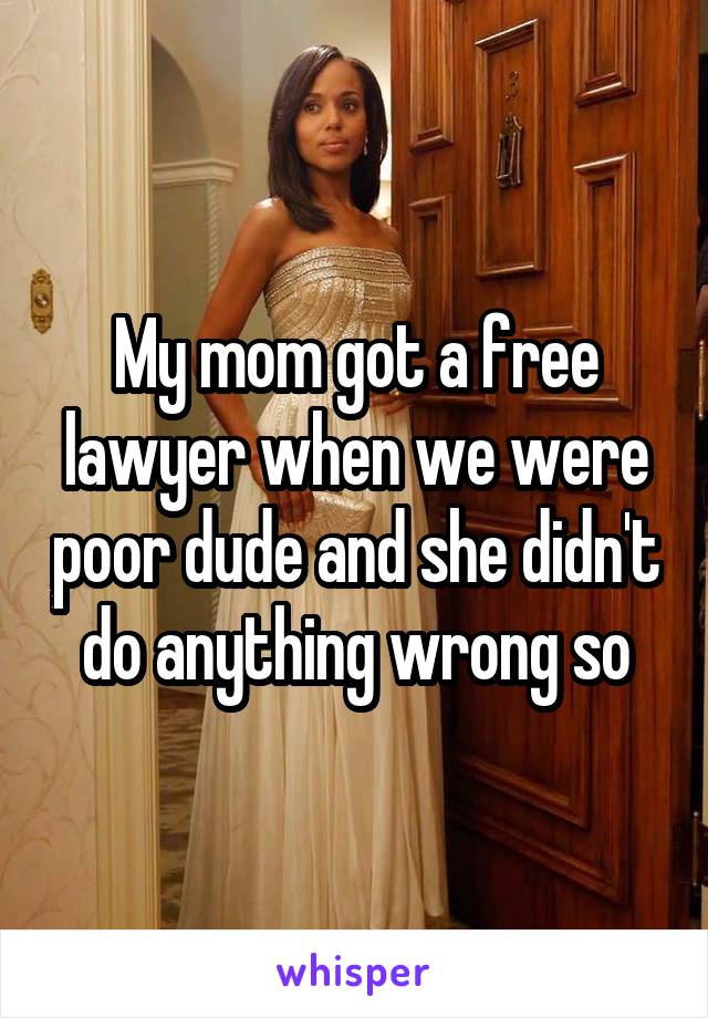 My mom got a free lawyer when we were poor dude and she didn't do anything wrong so