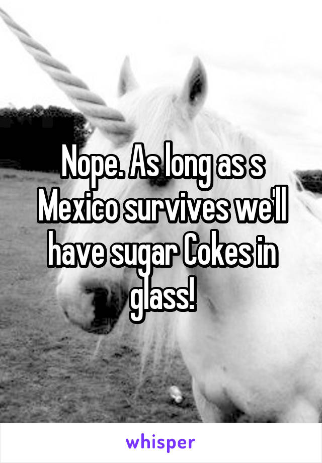 Nope. As long as s Mexico survives we'll have sugar Cokes in glass!