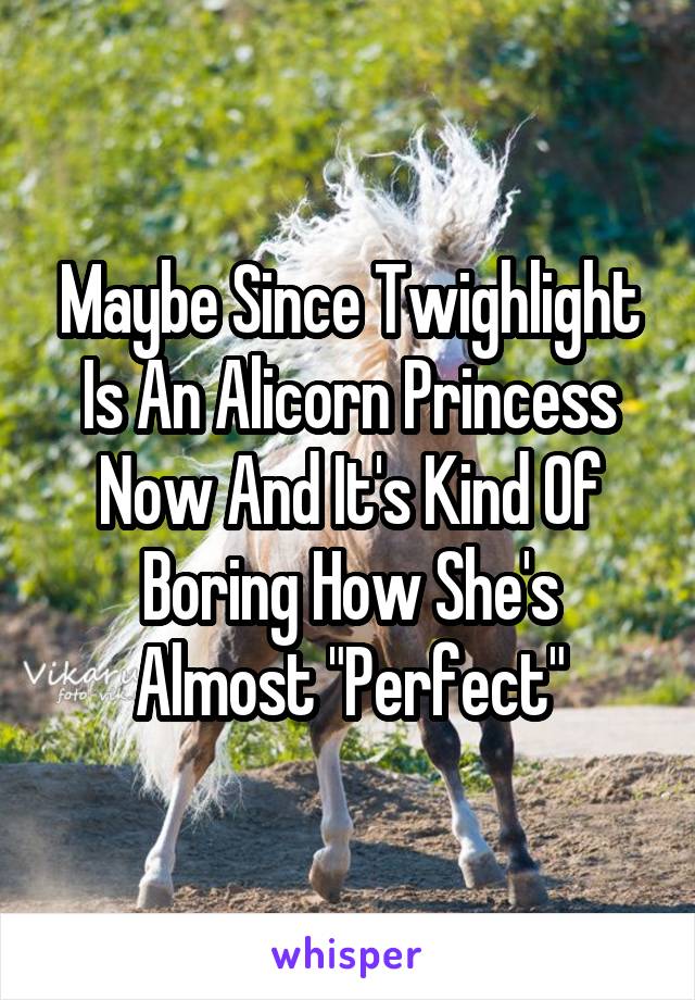 Maybe Since Twighlight Is An Alicorn Princess Now And It's Kind Of Boring How She's Almost "Perfect"