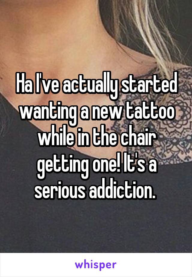 Ha I've actually started wanting a new tattoo while in the chair getting one! It's a serious addiction. 