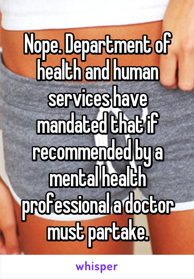 Nope. Department of health and human services have mandated that if recommended by a mental health professional a doctor must partake.