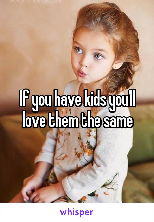If you have kids you'll love them the same