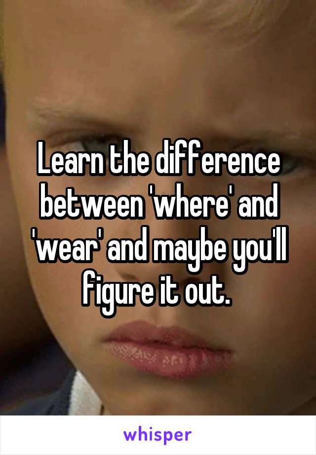 Learn the difference between 'where' and 'wear' and maybe you'll figure it out. 