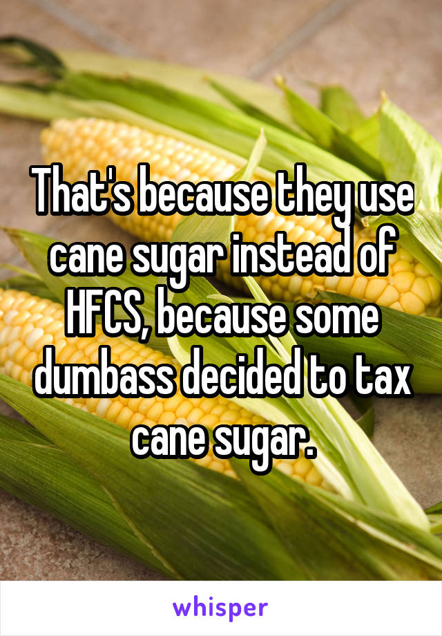 That's because they use cane sugar instead of HFCS, because some dumbass decided to tax cane sugar.