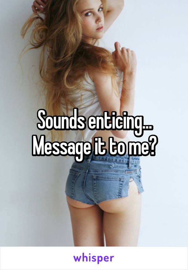 Sounds enticing... Message it to me?