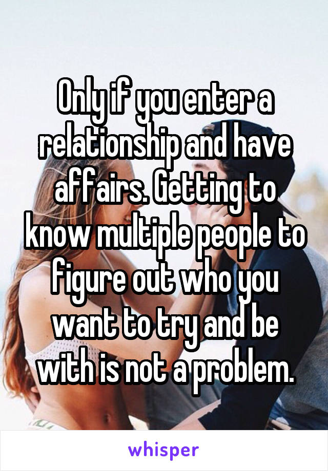 Only if you enter a relationship and have affairs. Getting to know multiple people to figure out who you want to try and be with is not a problem.