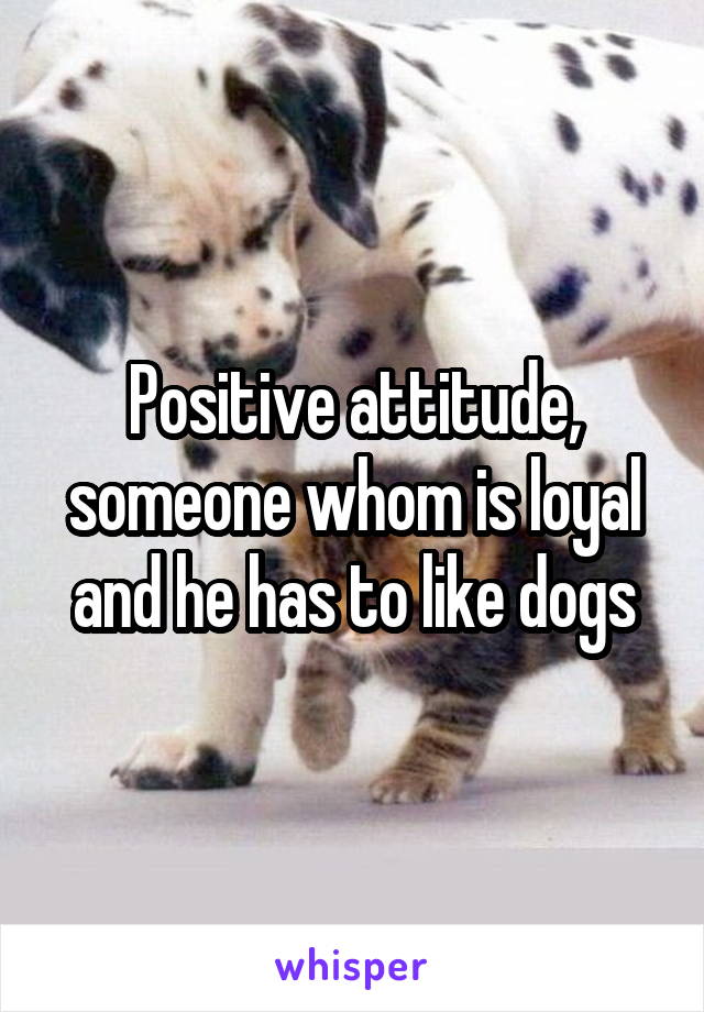 Positive attitude, someone whom is loyal and he has to like dogs