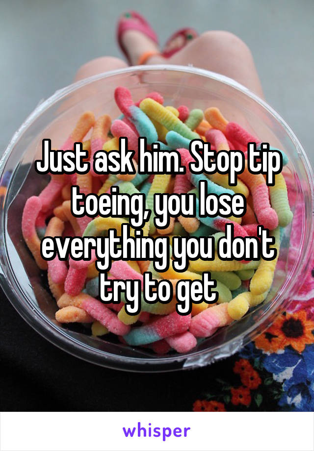 Just ask him. Stop tip toeing, you lose everything you don't try to get