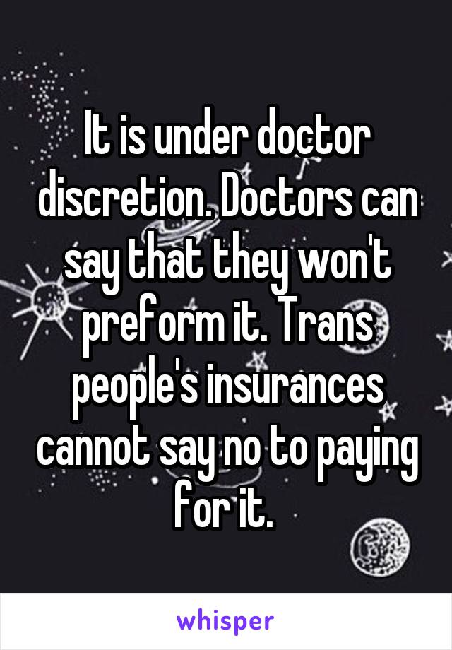 It is under doctor discretion. Doctors can say that they won't preform it. Trans people's insurances cannot say no to paying for it. 