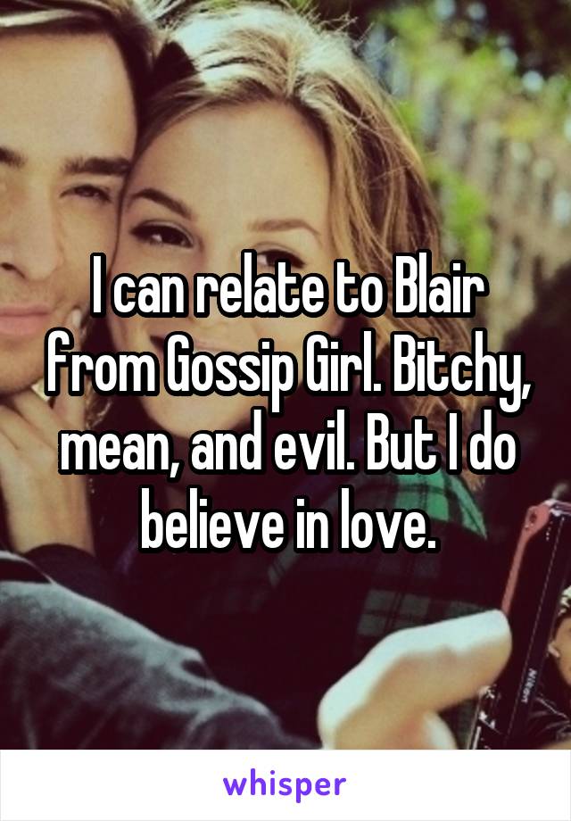 I can relate to Blair from Gossip Girl. Bitchy, mean, and evil. But I do believe in love.