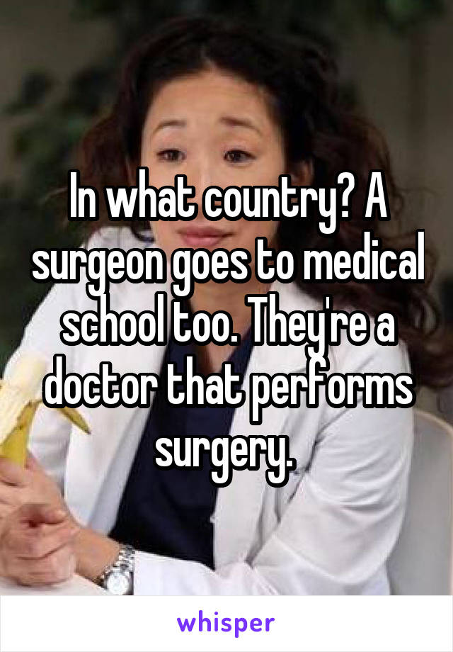 In what country? A surgeon goes to medical school too. They're a doctor that performs surgery. 