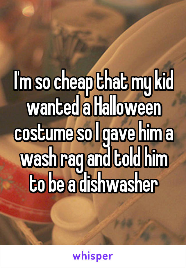 I'm so cheap that my kid wanted a Halloween costume so I gave him a wash rag and told him to be a dishwasher