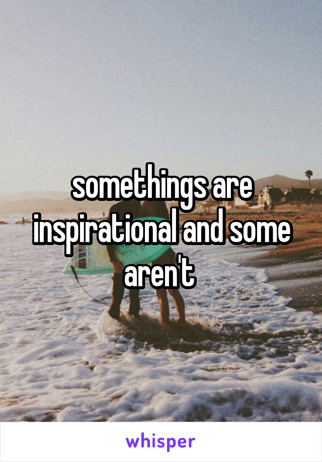 somethings are inspirational and some aren't 