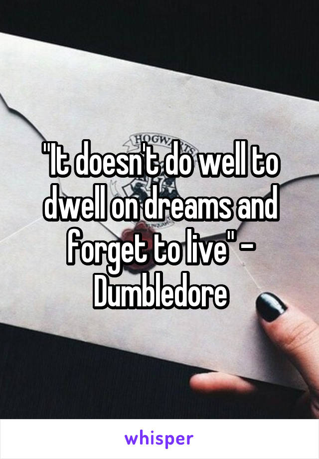 "It doesn't do well to dwell on dreams and forget to live" - Dumbledore