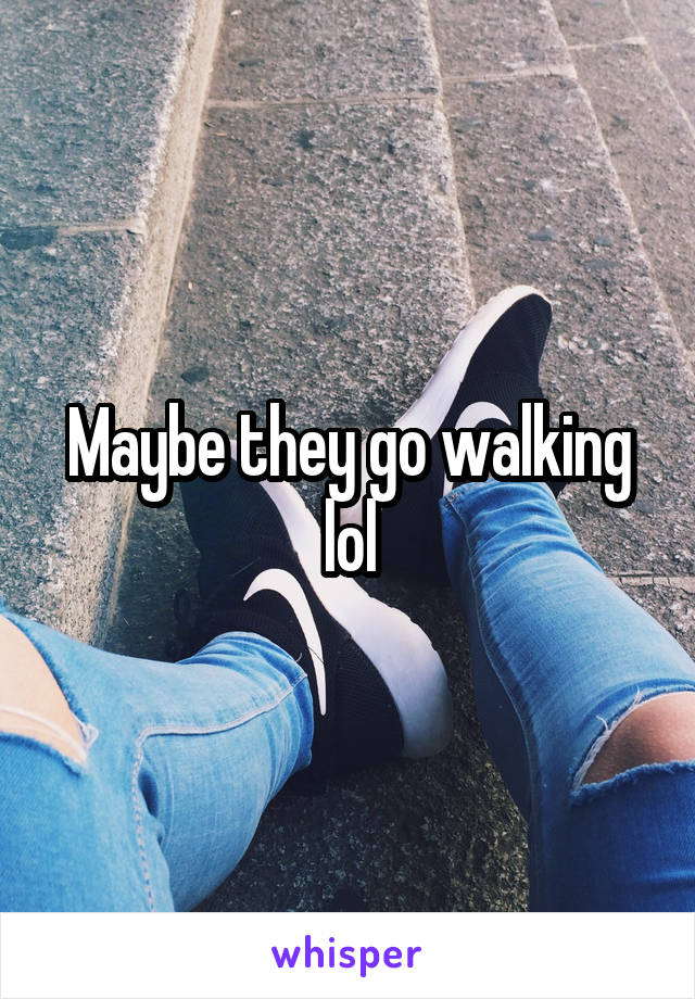 Maybe they go walking lol