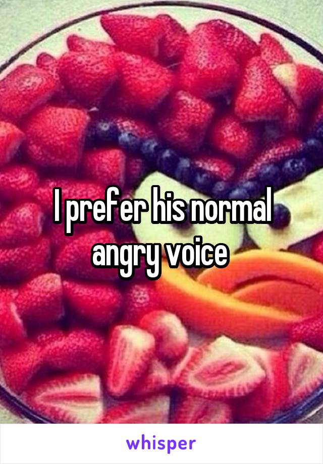 I prefer his normal angry voice 