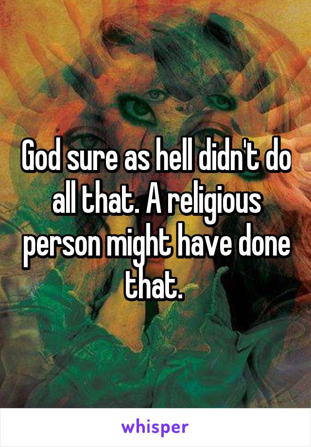 God sure as hell didn't do all that. A religious person might have done that. 