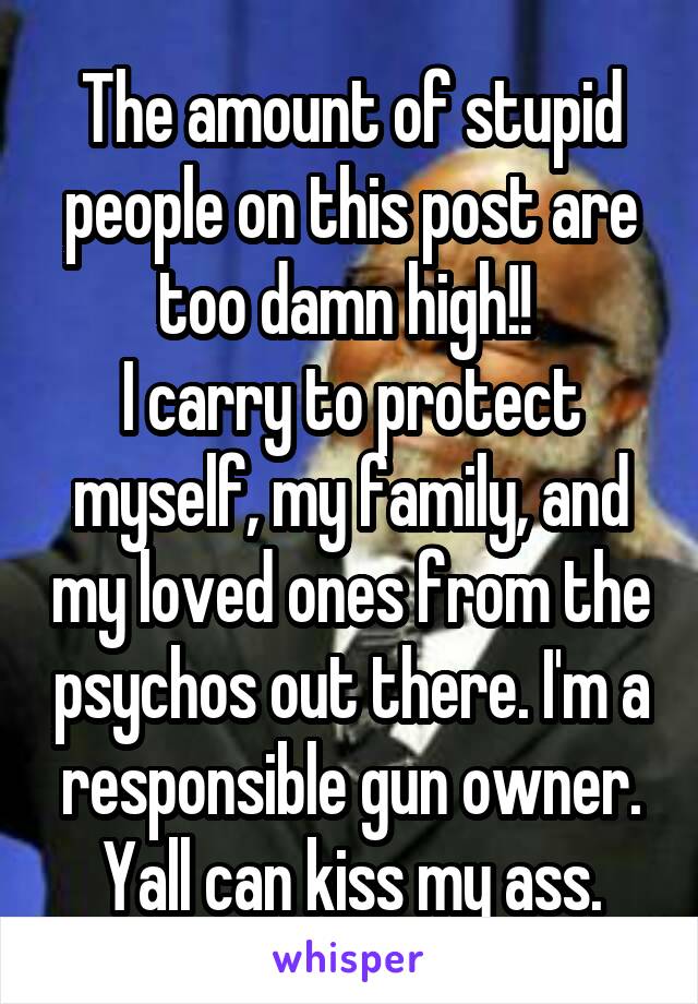 The amount of stupid people on this post are too damn high!! 
I carry to protect myself, my family, and my loved ones from the psychos out there. I'm a responsible gun owner. Yall can kiss my ass.