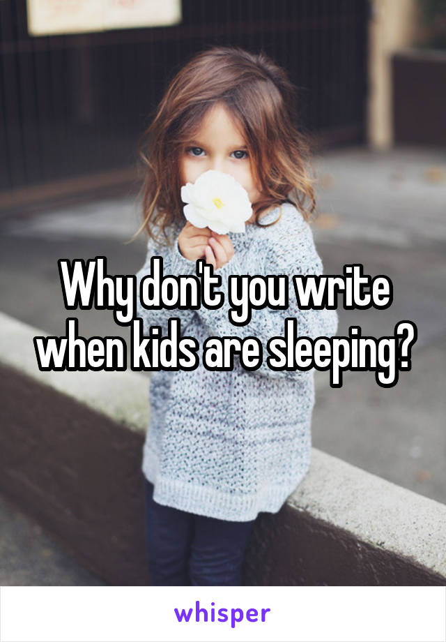 Why don't you write when kids are sleeping?