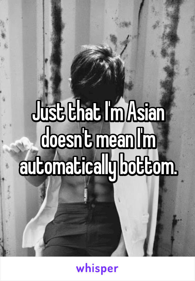 Just that I'm Asian doesn't mean I'm automatically bottom.