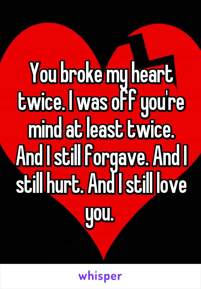 You broke my heart twice. I was off you're mind at least twice. And I still forgave. And I still hurt. And I still love you. 