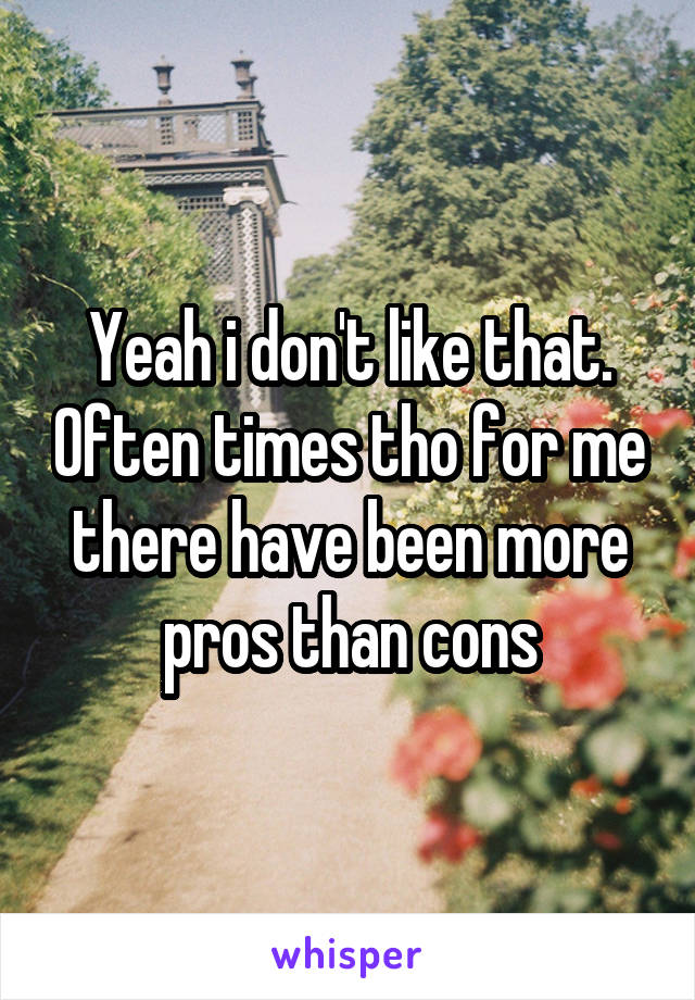 Yeah i don't like that. Often times tho for me there have been more pros than cons