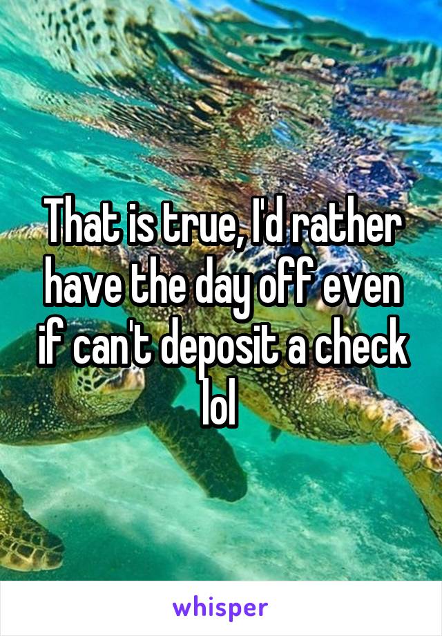 That is true, I'd rather have the day off even if can't deposit a check lol 
