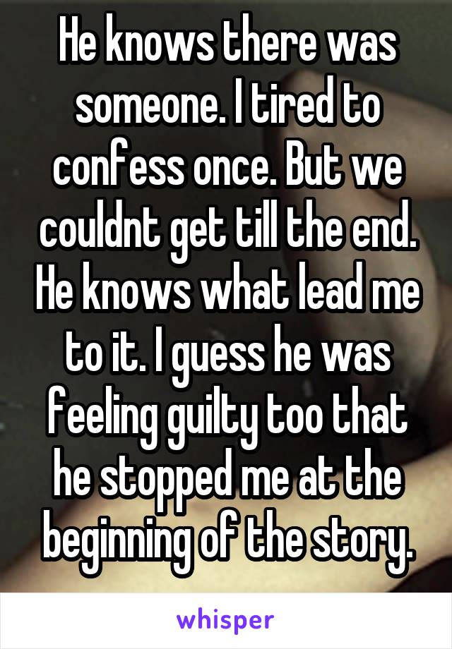 He knows there was someone. I tired to confess once. But we couldnt get till the end. He knows what lead me to it. I guess he was feeling guilty too that he stopped me at the beginning of the story.
