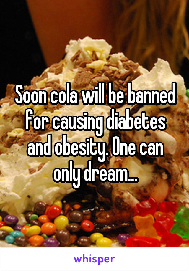 Soon cola will be banned for causing diabetes and obesity. One can only dream...