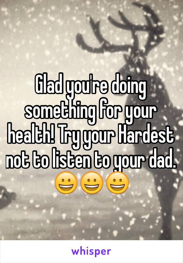 Glad you're doing something for your health! Try your Hardest not to listen to your dad. 😀😀😀