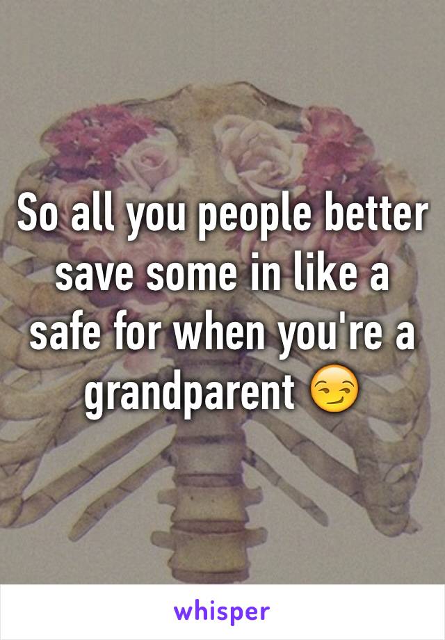 So all you people better save some in like a safe for when you're a grandparent 😏
