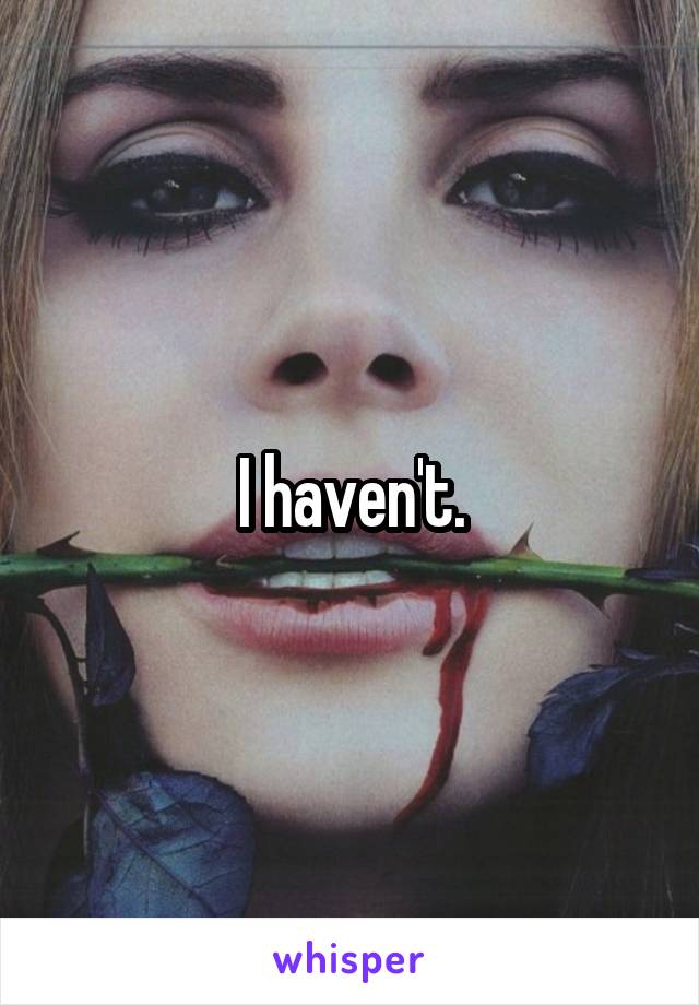 I haven't.