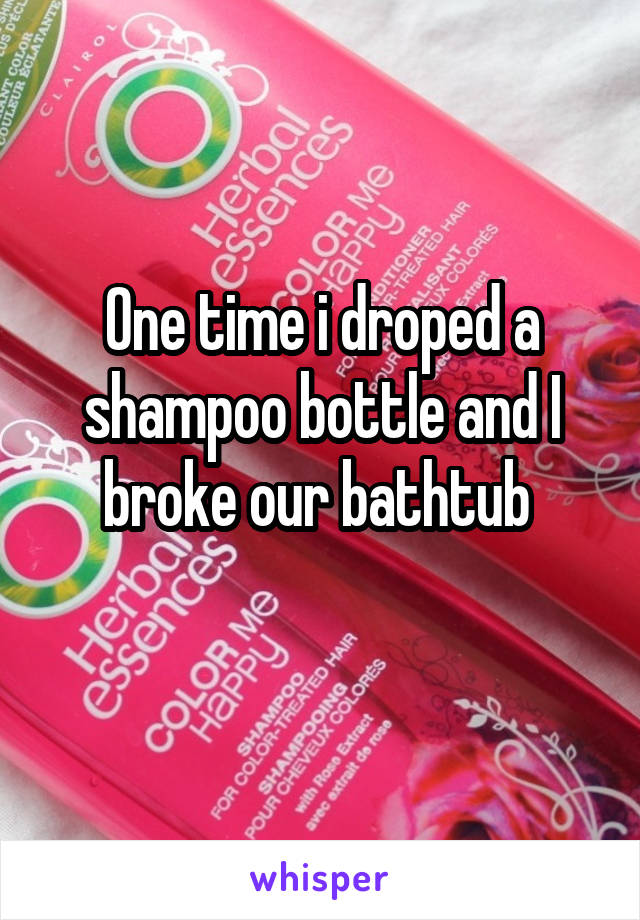 One time i droped a shampoo bottle and I broke our bathtub 
