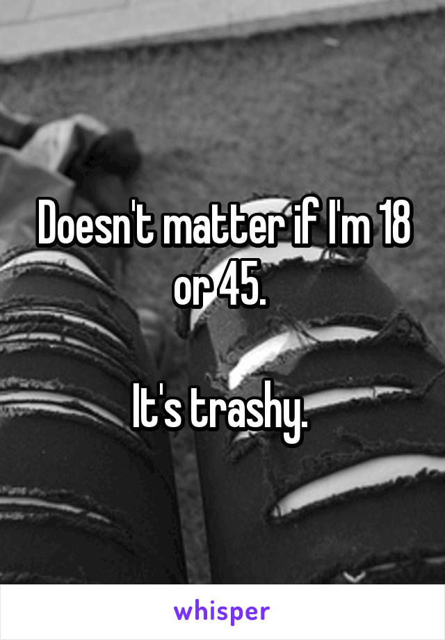 Doesn't matter if I'm 18 or 45. 

It's trashy. 