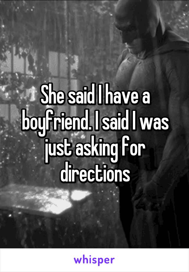 She said I have a boyfriend. I said I was just asking for directions