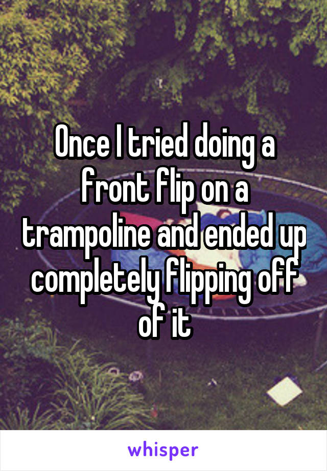 Once I tried doing a front flip on a trampoline and ended up completely flipping off of it