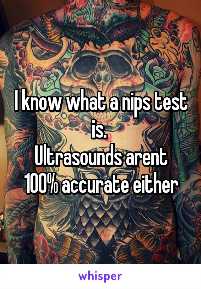 I know what a nips test is. 
Ultrasounds arent 100% accurate either