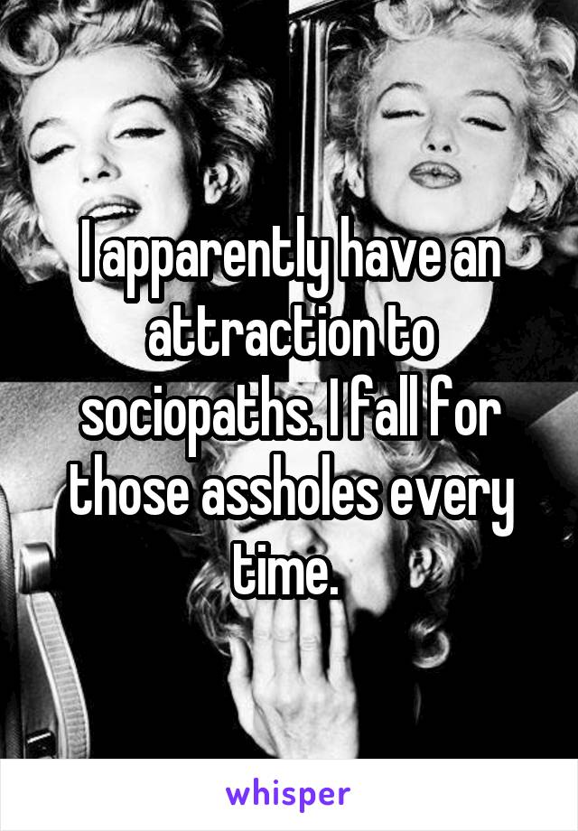 I apparently have an attraction to sociopaths. I fall for those assholes every time. 