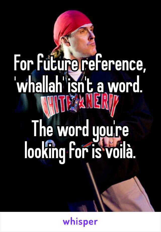 For future reference,  'whallah' isn't a word. 

The word you're looking for is voilà.