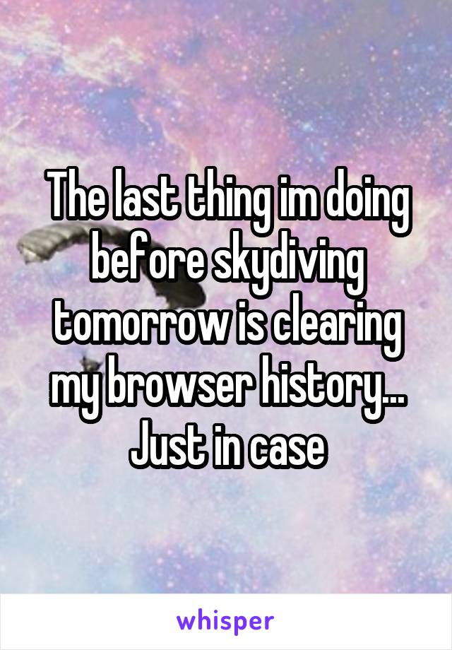 The last thing im doing before skydiving tomorrow is clearing my browser history... Just in case