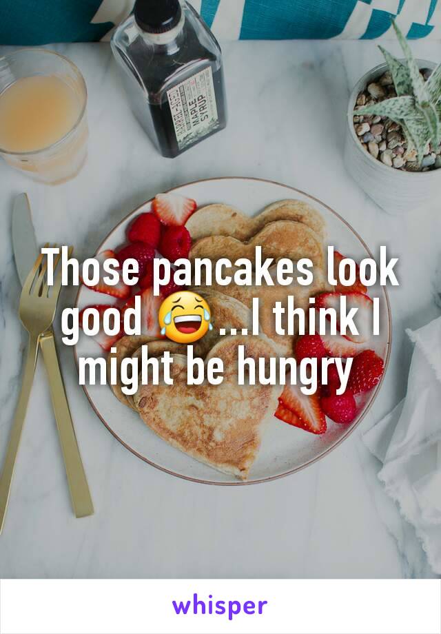 Those pancakes look good 😂...I think I might be hungry 