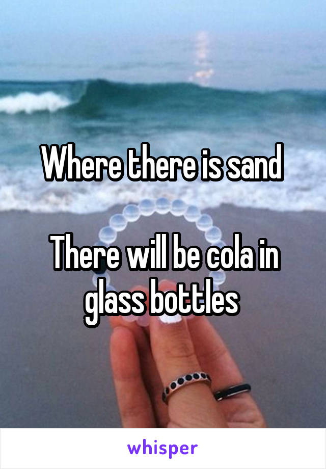 Where there is sand 

There will be cola in glass bottles 