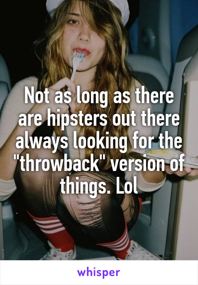 Not as long as there are hipsters out there always looking for the "throwback" version of things. Lol