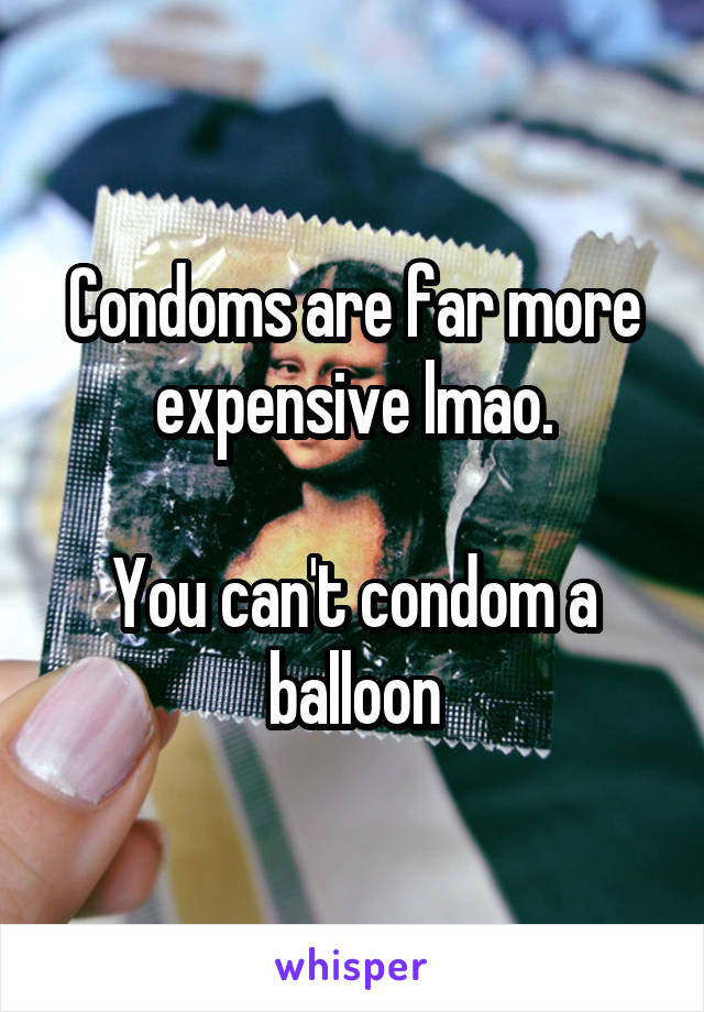 Condoms are far more expensive lmao.

You can't condom a balloon