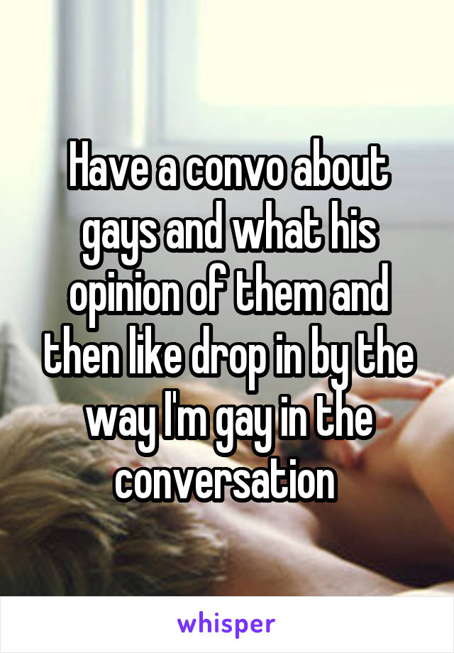 Have a convo about gays and what his opinion of them and then like drop in by the way I'm gay in the conversation 