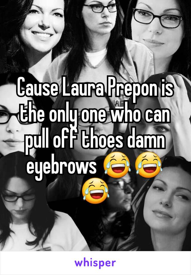 Cause Laura Prepon is the only one who can pull off thoes damn eyebrows 😂😂😂