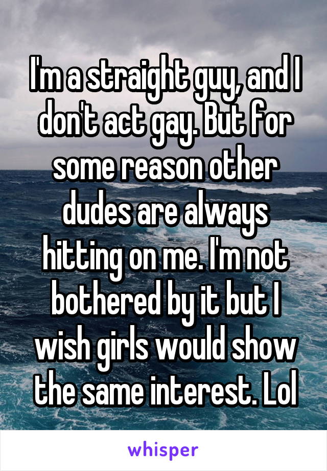 I'm a straight guy, and I don't act gay. But for some reason other dudes are always hitting on me. I'm not bothered by it but I wish girls would show the same interest. Lol